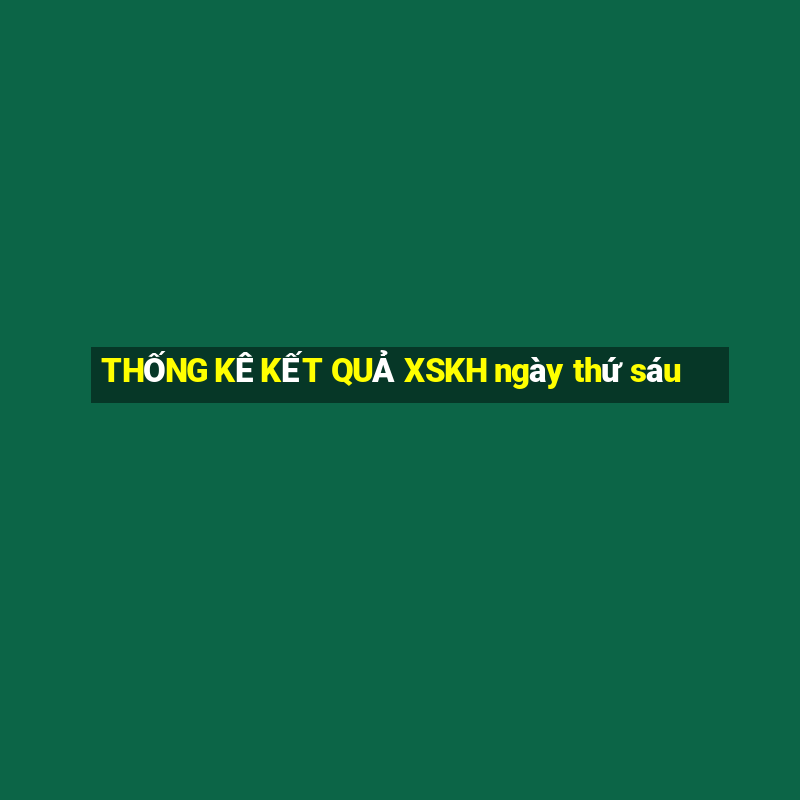 THỐNG KÊ KẾT QUẢ XSKH ngày thứ sáu