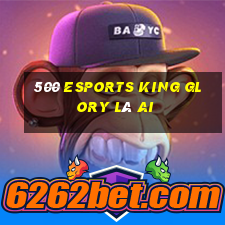 500 Esports King Glory là ai