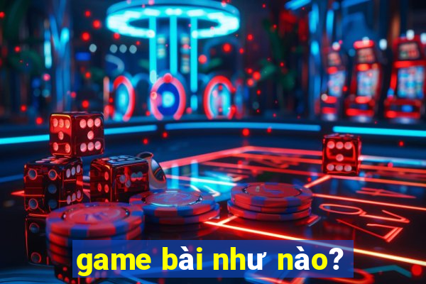 game bài như nào?