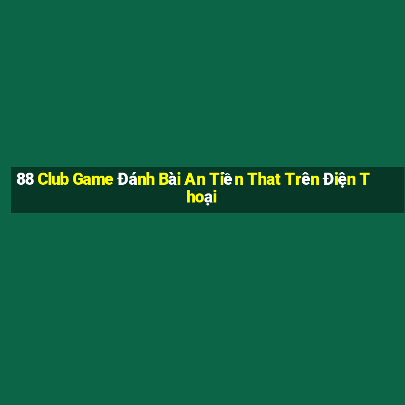 88 Club Game Đánh Bài An Tiền That Trên Điện Thoại