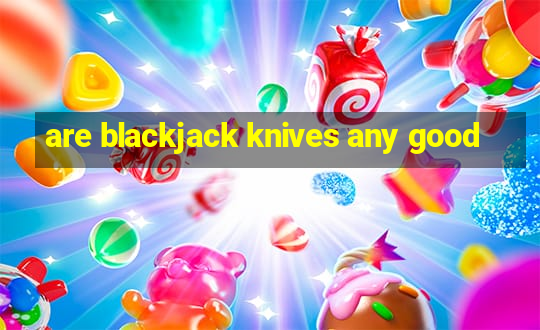 are blackjack knives any good