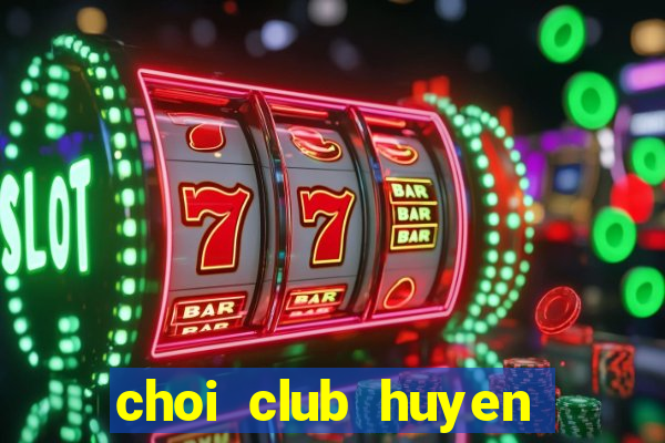 choi club huyen thoai tro lai