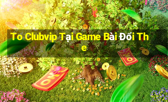 To Clubvip Tại Game Bài Đổi The