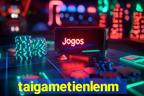 taigametienlenmiennam