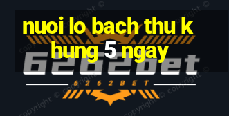 nuoi lo bach thu khung 5 ngay