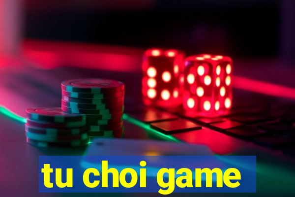 tu choi game