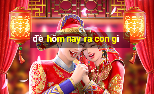 đề hôm nay ra con gì