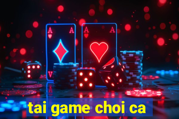 tai game choi ca