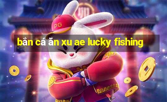 bắn cá ăn xu ae lucky fishing