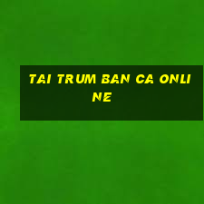 tai trum ban ca online