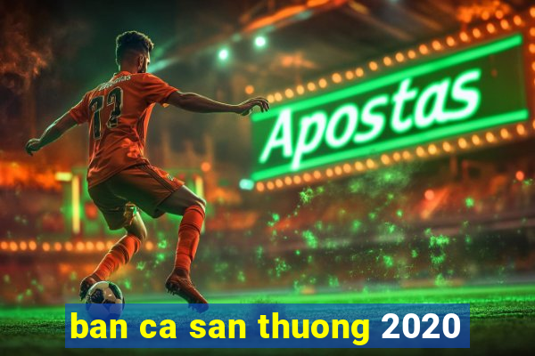 ban ca san thuong 2020