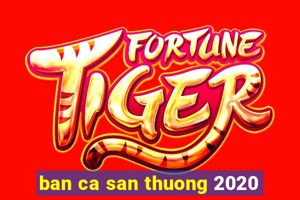 ban ca san thuong 2020