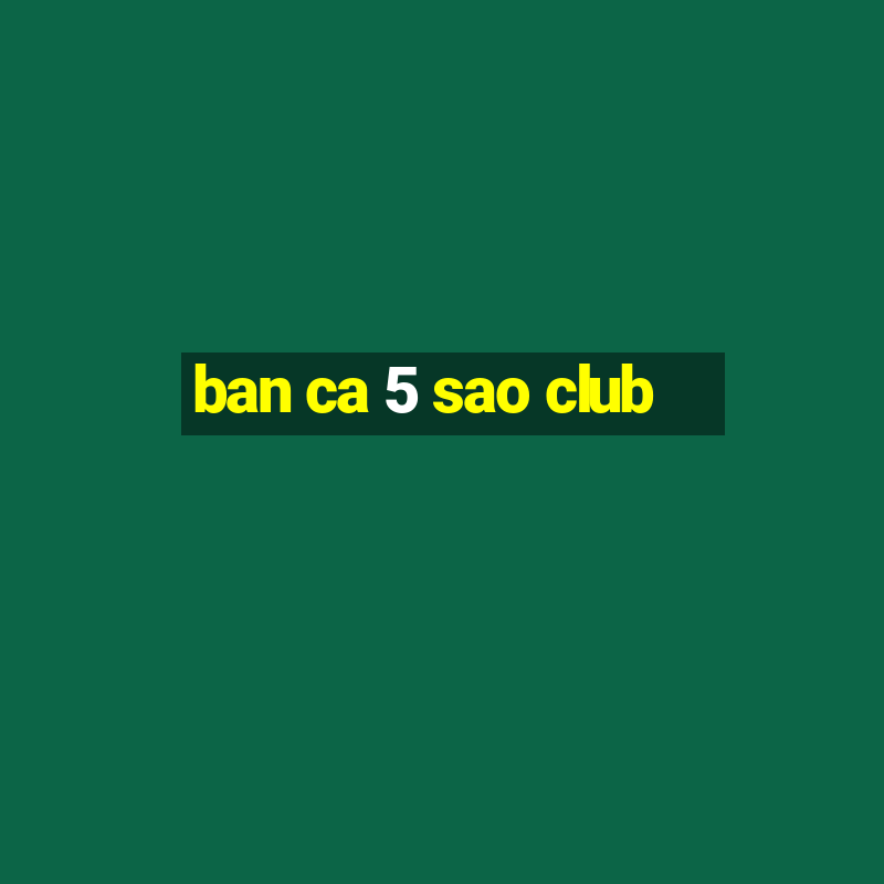 ban ca 5 sao club