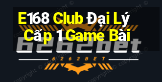 E168 Club Đại Lý Cấp 1 Game Bài