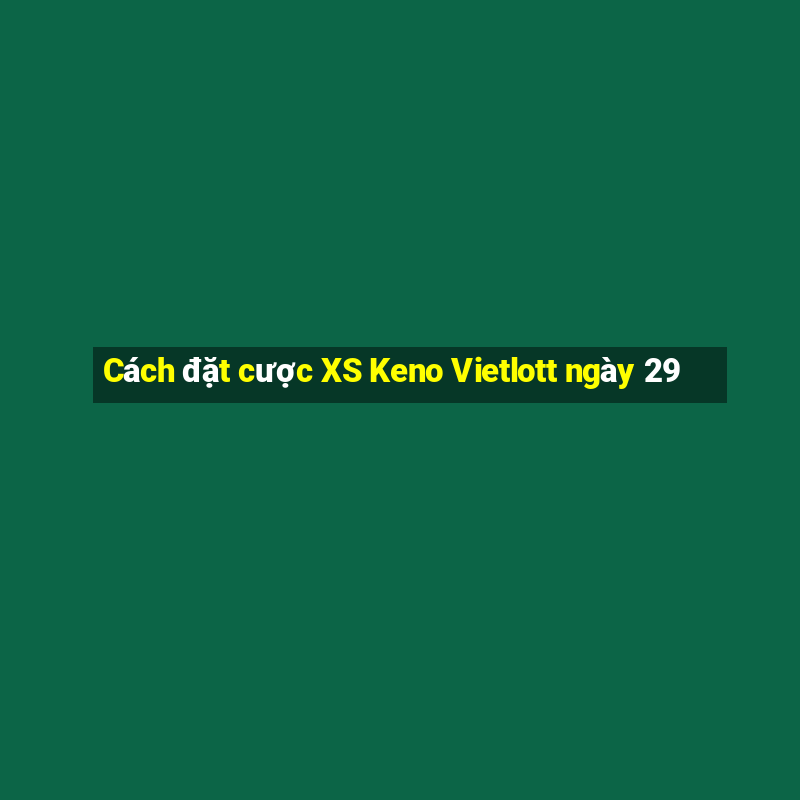 Cách đặt cược XS Keno Vietlott ngày 29