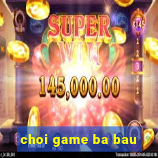 choi game ba bau