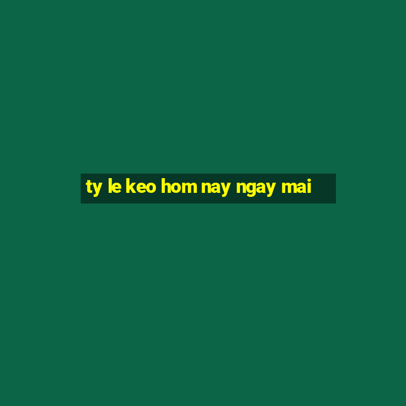 ty le keo hom nay ngay mai