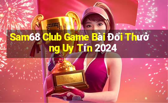 Sam68 Club Game Bài Đổi Thưởng Uy Tín 2024