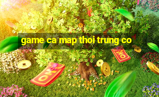 game ca map thoi trung co