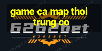 game ca map thoi trung co