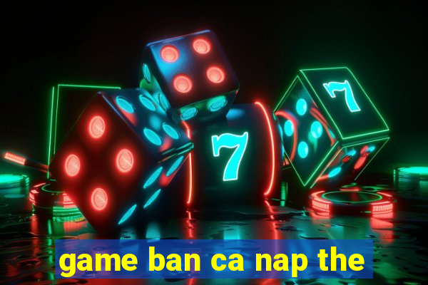 game ban ca nap the