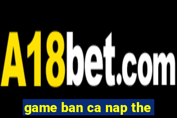 game ban ca nap the