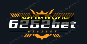 game ban ca nap the