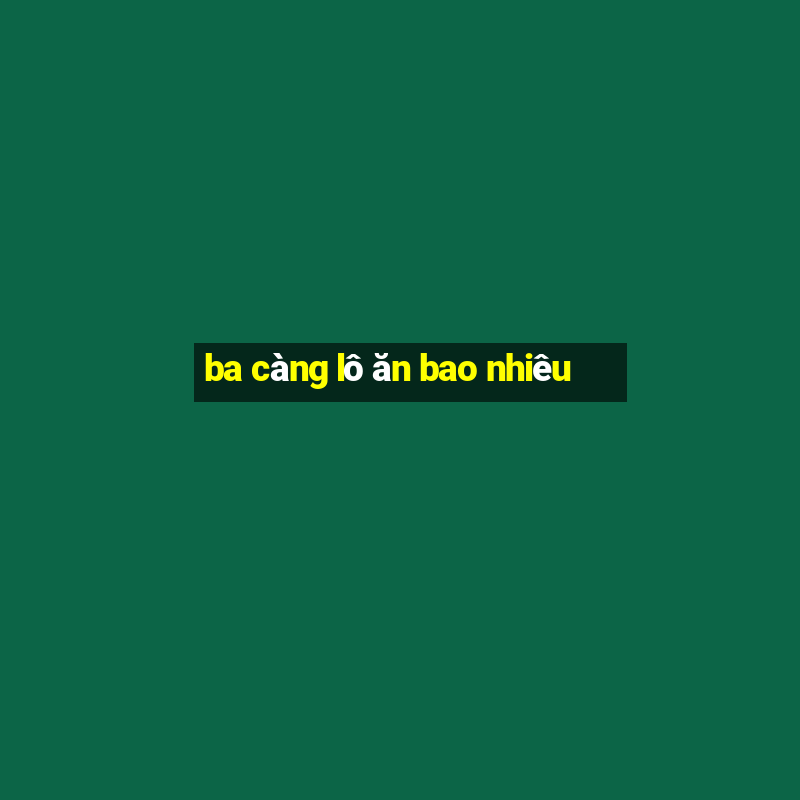 ba càng lô ăn bao nhiêu