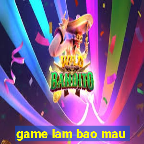 game lam bao mau