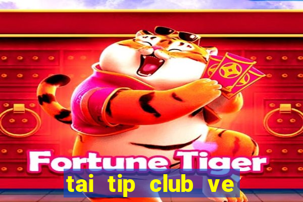 tai tip club ve may tinh 2017