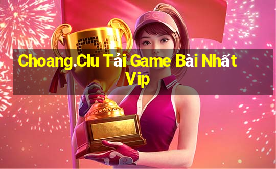 Choang.Clu Tải Game Bài Nhất Vip