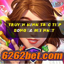 Truyền hình trực tiếp bóng đá mới nhất