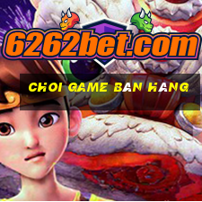 choi game bán hàng