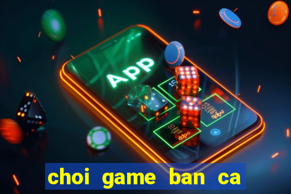 choi game ban ca lay xu