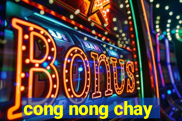 cong nong chay