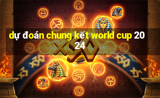 dự đoán chung kết world cup 2024