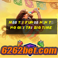 M88 Tải Fun88 nền tảng giải trí Big Time