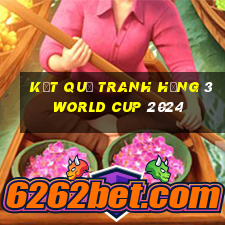 kết quả tranh hạng 3 world cup 2024