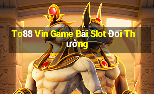 To88 Vin Game Bài Slot Đổi Thưởng