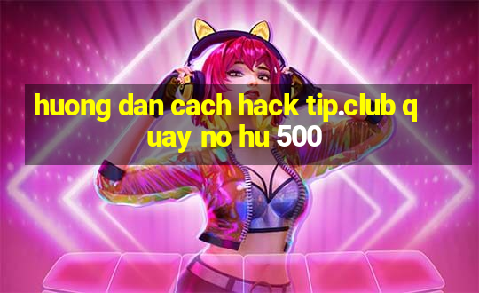 huong dan cach hack tip.club quay no hu 500