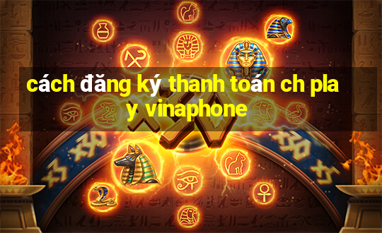 cách đăng ký thanh toán ch play vinaphone