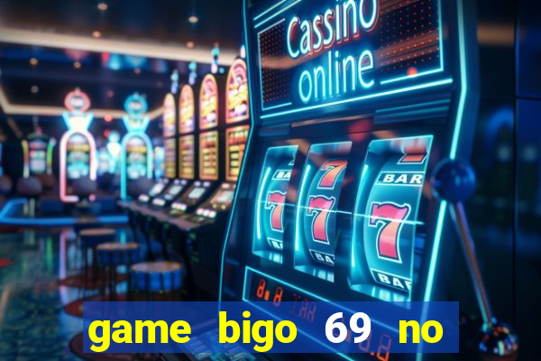 game bigo 69 no hu tai