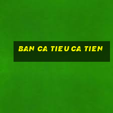 ban ca tieu ca tien