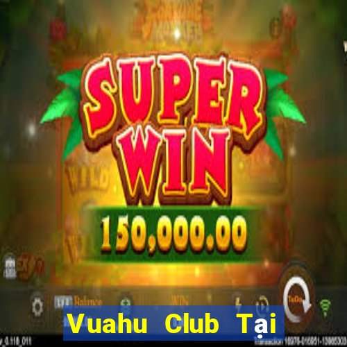 Vuahu Club Tại Game Bài Đổi Thưởng Sinh Tử