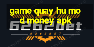 game quay hu mod money apk