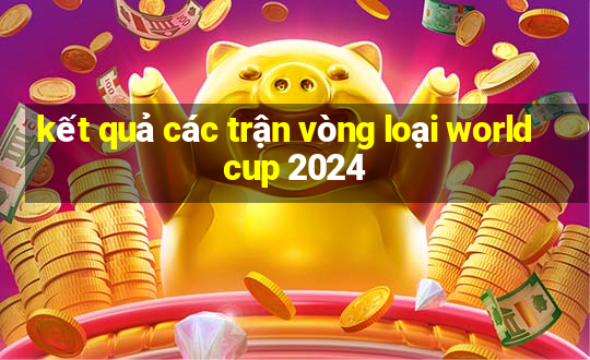 kết quả các trận vòng loại world cup 2024