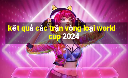 kết quả các trận vòng loại world cup 2024