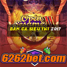 ban ca sieu thi 2017