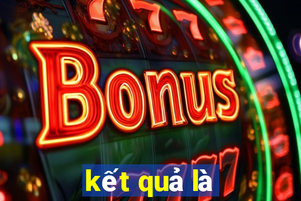 kết quả là