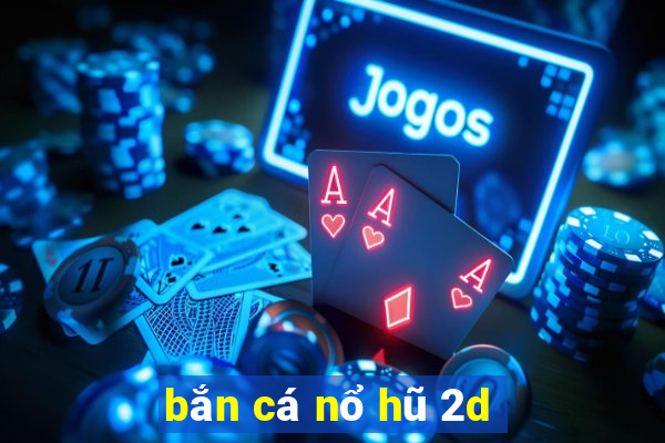 bắn cá nổ hũ 2d